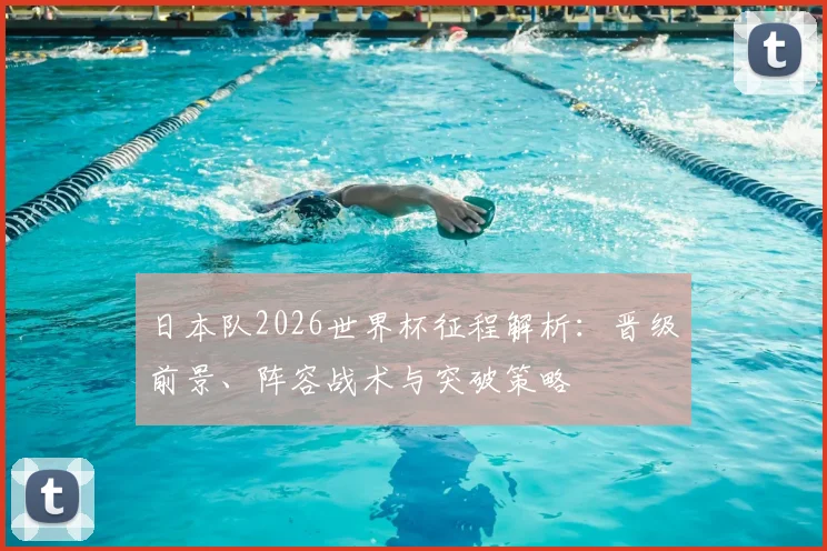 日本队2026世界杯征程解析：晋级前景、阵容战术与突破策略