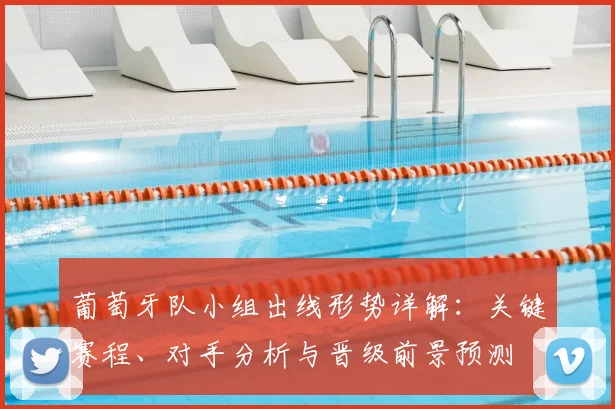 葡萄牙队小组出线形势详解：关键赛程、对手分析与晋级前景预测