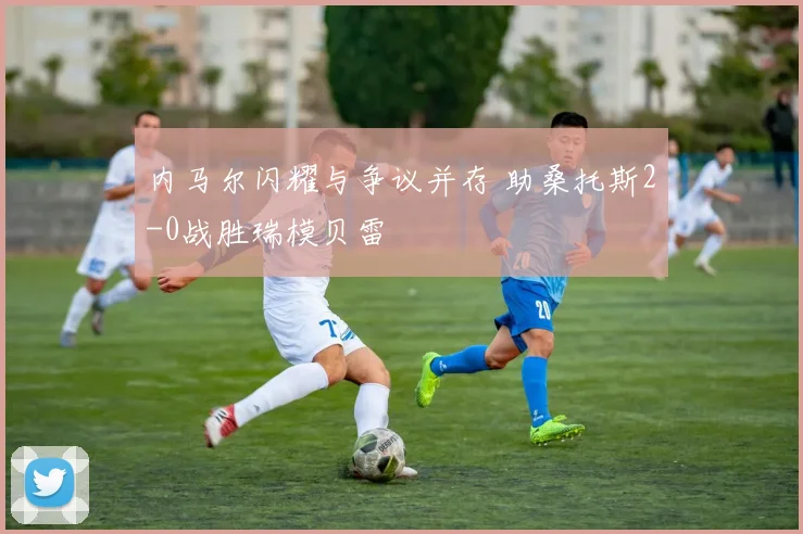 内马尔闪耀与争议并存 助桑托斯2-0战胜瑞模贝雷
