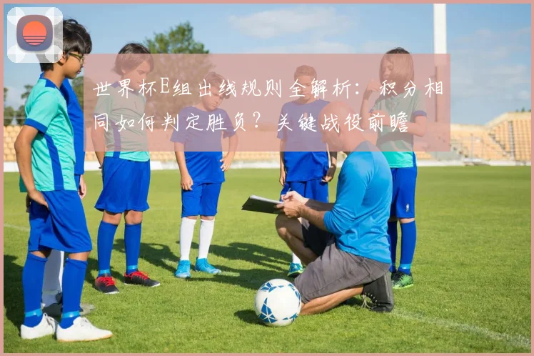 世界杯E组出线规则全解析：积分相同如何判定胜负？关键战役前瞻