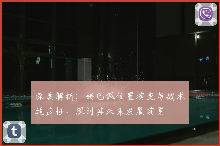 深度解析：姆巴佩位置演变与战术适应性，探讨其未来发展前景