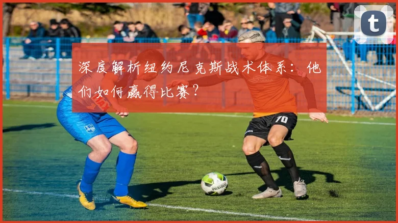 深度解析纽约尼克斯战术体系:他们如何赢得比赛?