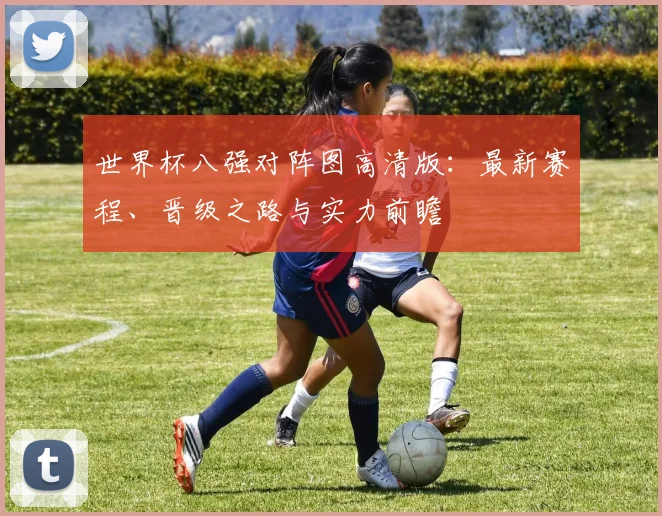 世界杯八强对阵图高清版：最新赛程、晋级之路与实力前瞻