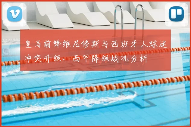 皇马前锋维尼修斯与西班牙人球迷冲突升级，西甲降级战况分析