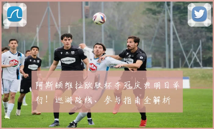 阿斯顿维拉欧联杯夺冠庆典明日举行!巡游路线、参与指南全解析
