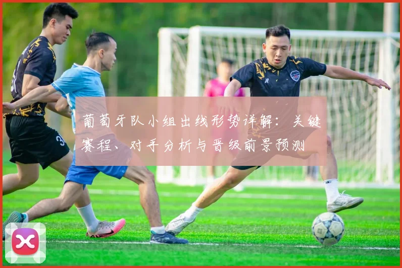 葡萄牙队小组出线形势详解:关键赛程、对手分析与晋级前景预测